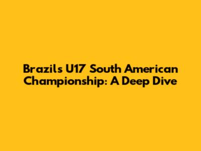 Brazil's U17 South American Championship: A Deep Dive