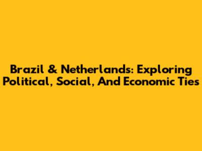 Brazil & Netherlands: Exploring Political, Social, And Economic Ties