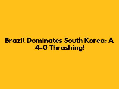 Brazil Dominates South Korea: A 4-0 Thrashing!