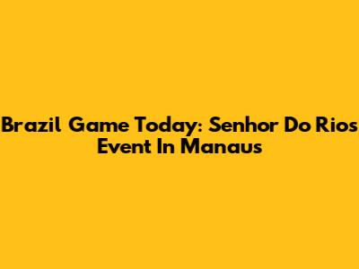Brazil Game Today: Senhor Do Rios Event In Manaus