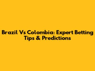 Brazil Vs Colombia: Expert Betting Tips & Predictions