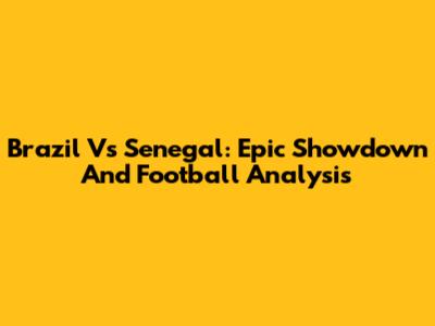 Brazil Vs Senegal: Epic Showdown And Football Analysis