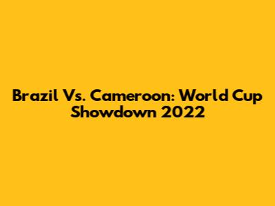 Brazil Vs. Cameroon: World Cup Showdown 2022