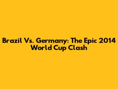 Brazil Vs. Germany: The Epic 2014 World Cup Clash