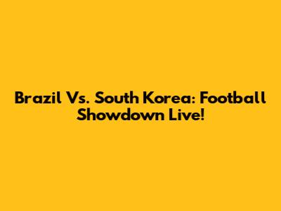Brazil Vs. South Korea: Football Showdown Live!