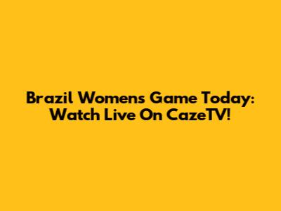 Brazil Women's Game Today: Watch Live On CazeTV!