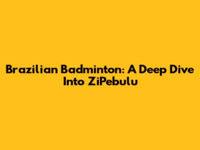 Brazilian Badminton: A Deep Dive Into ZiPebulu