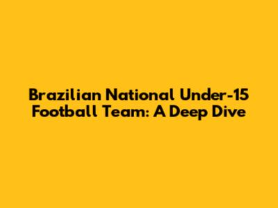 Brazilian National Under-15 Football Team: A Deep Dive