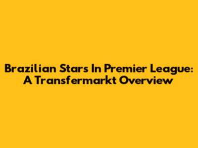 Brazilian Stars In Premier League: A Transfermarkt Overview