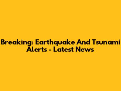 Breaking: Earthquake And Tsunami Alerts - Latest News