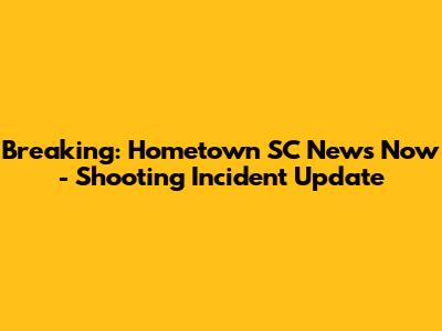Breaking: Hometown SC News Now - Shooting Incident Update