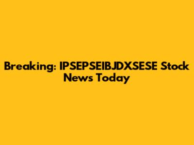 Breaking: IPSEPSEIBJDXSESE Stock News Today