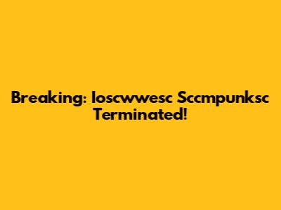 Breaking: Ioscwwesc Sccmpunksc Terminated!