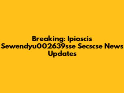 Breaking: Ipioscis Sewendyu002639sse Secscse News Updates