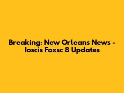 Breaking: New Orleans News - Ioscis Foxsc 8 Updates