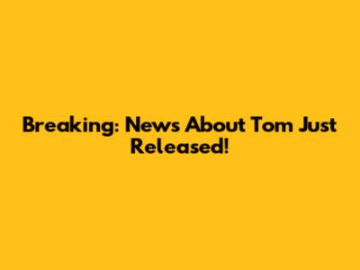 Breaking: News About Tom Just Released!