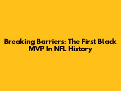 Breaking Barriers: The First Black MVP In NFL History