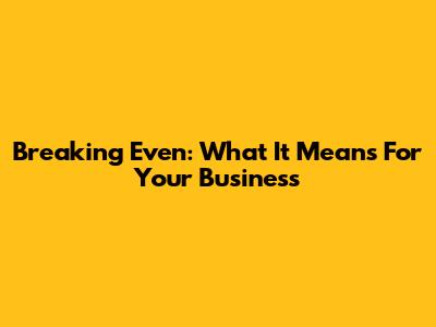 Breaking Even: What It Means For Your Business