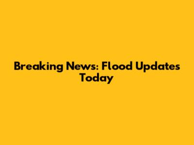 Breaking News: Flood Updates Today