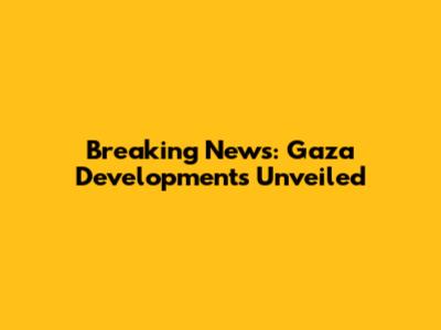 Breaking News: Gaza Developments Unveiled