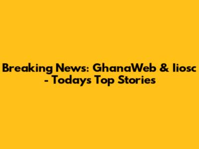 Breaking News: GhanaWeb & Iiosc - Today's Top Stories