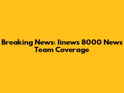 Breaking News: Iinews 8000 News Team Coverage