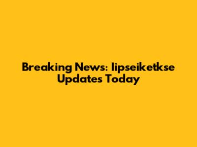 Breaking News: Iipseiketkse Updates Today
