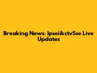 Breaking News: Ipseiikctv5se Live Updates
