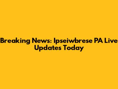 Breaking News: Ipseiwbrese PA Live Updates Today