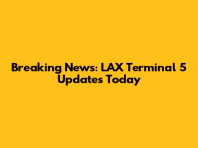 Breaking News: LAX Terminal 5 Updates Today