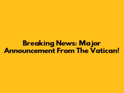 Breaking News: Major Announcement From The Vatican!