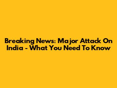 Breaking News: Major Attack On India - What You Need To Know