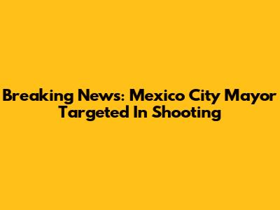 Breaking News: Mexico City Mayor Targeted In Shooting