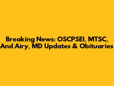 Breaking News: OSCPSEI, MTSC, And Airy, MD Updates & Obituaries