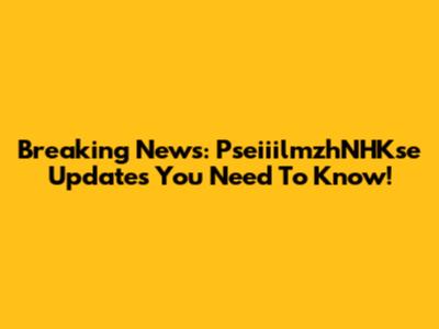 Breaking News: PseiiilmzhNHKse Updates You Need To Know!