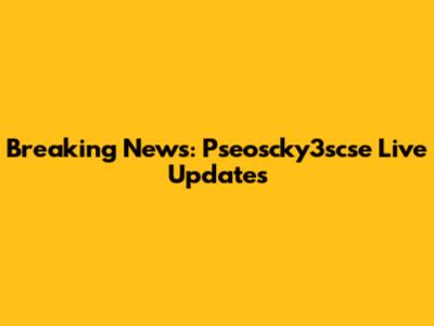 Breaking News: Pseoscky3scse Live Updates