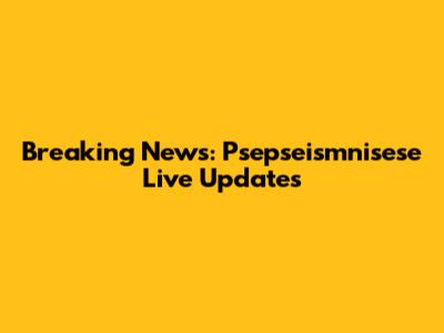 Breaking News: Psepseismnisese Live Updates