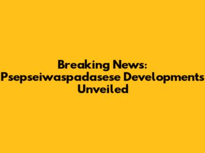 Breaking News: Psepseiwaspadasese Developments Unveiled