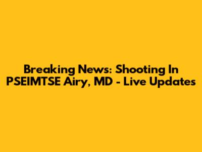 Breaking News: Shooting In PSEIMTSE Airy, MD - Live Updates