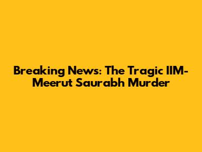 Breaking News: The Tragic IIM-Meerut Saurabh Murder