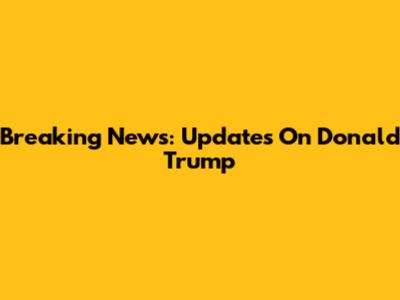 Breaking News: Updates On Donald Trump