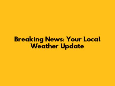 Breaking News: Your Local Weather Update