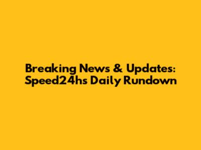 Breaking News & Updates: Speed24h's Daily Rundown