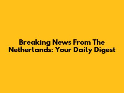 Breaking News From The Netherlands: Your Daily Digest
