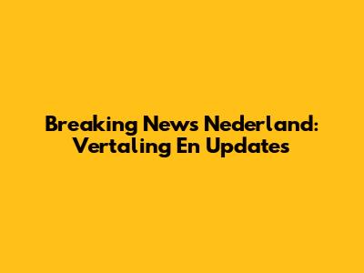 Breaking News Nederland: Vertaling En Updates