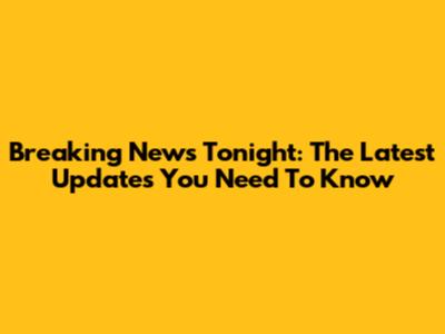 Breaking News Tonight: The Latest Updates You Need To Know