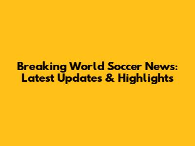 Breaking World Soccer News: Latest Updates & Highlights