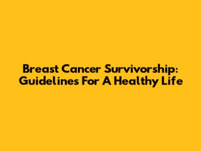 Breast Cancer Survivorship: Guidelines For A Healthy Life