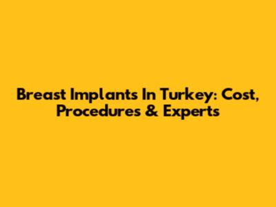 Breast Implants In Turkey: Cost, Procedures & Experts