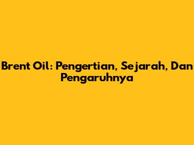 Brent Oil: Pengertian, Sejarah, Dan Pengaruhnya